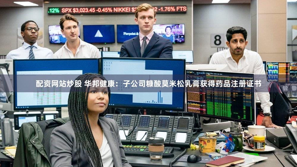 配资网站炒股 华邦健康：子公司糠酸莫米松乳膏获得药品注册证书