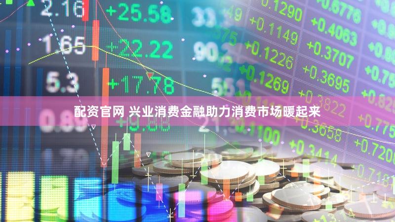 配资官网 兴业消费金融助力消费市场暖起来