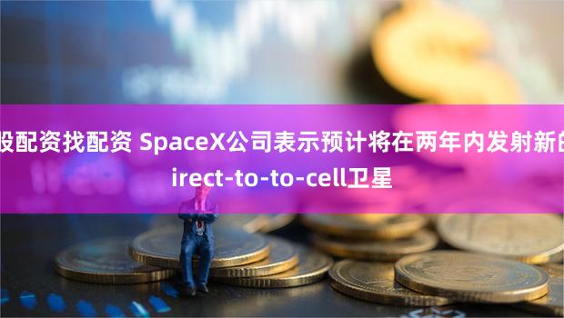 炒股配资找配资 SpaceX公司表示预计将在两年内发射新的Direct-to-to-cell卫星