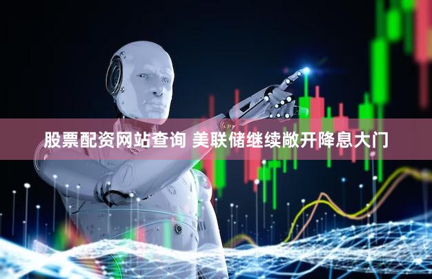 股票配资网站查询 美联储继续敞开降息大门