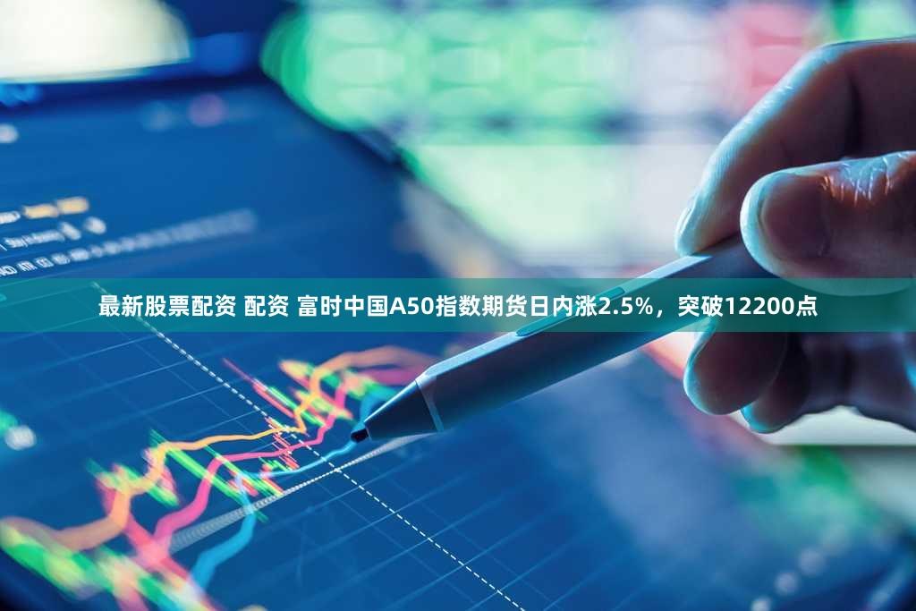 最新股票配资 配资 富时中国A50指数期货日内涨2.5%，突破12200点