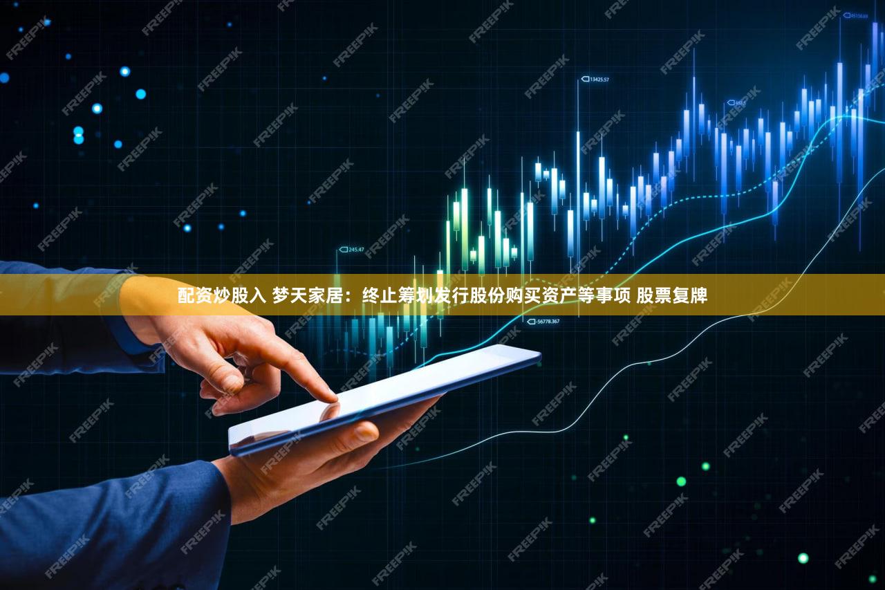 配资炒股入 梦天家居:终止筹划发行股份购买资产等事项 股票复牌
