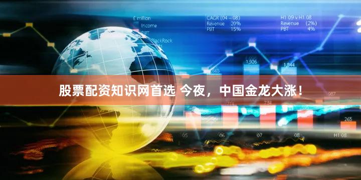 股票配资知识网首选 今夜,中国金龙大涨!