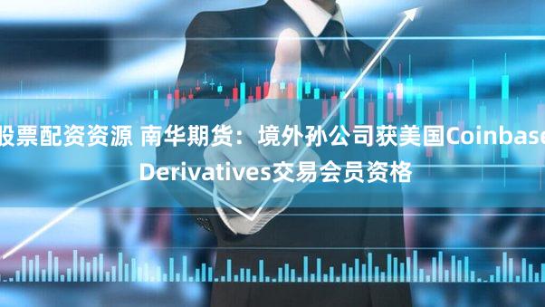股票配资资源 南华期货：境外孙公司获美国Coinbase Derivatives交易会员资格