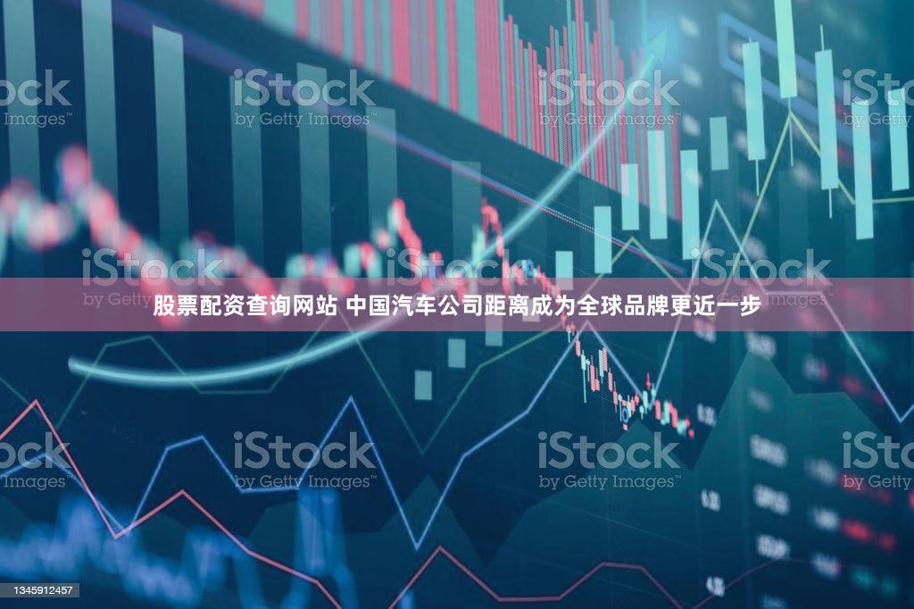 股票配资查询网站 中国汽车公司距离成为全球品牌更近一步