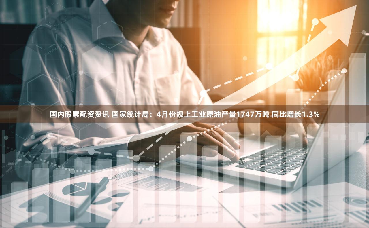 国内股票配资资讯 国家统计局：4月份规上工业原油产量1747万吨 同比增长1.3%