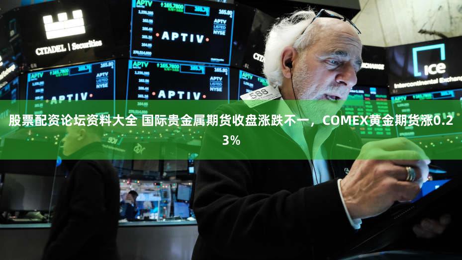 股票配资论坛资料大全 国际贵金属期货收盘涨跌不一，COMEX黄金期货涨0.23%