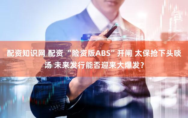 配资知识网 配资 “险资版ABS”开闸 太保抢下头啖汤 未来发行能否迎来大爆发？