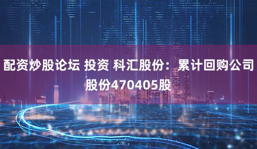 配资炒股论坛 投资 科汇股份：累计回购公司股份470405股