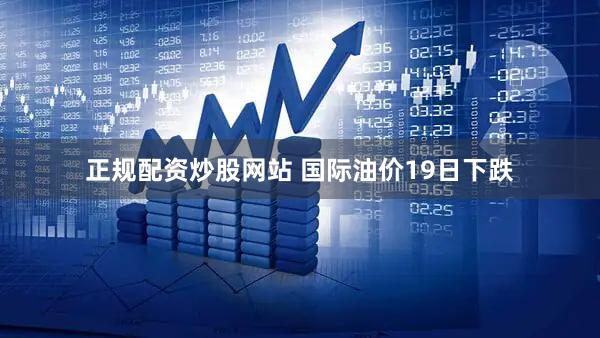 正规配资炒股网站 国际油价19日下跌