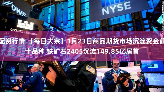 配资行情 【每日大宗】1月23日商品期货市场沉淀资金前十品种 铁矿石2405沉淀149.85亿居首