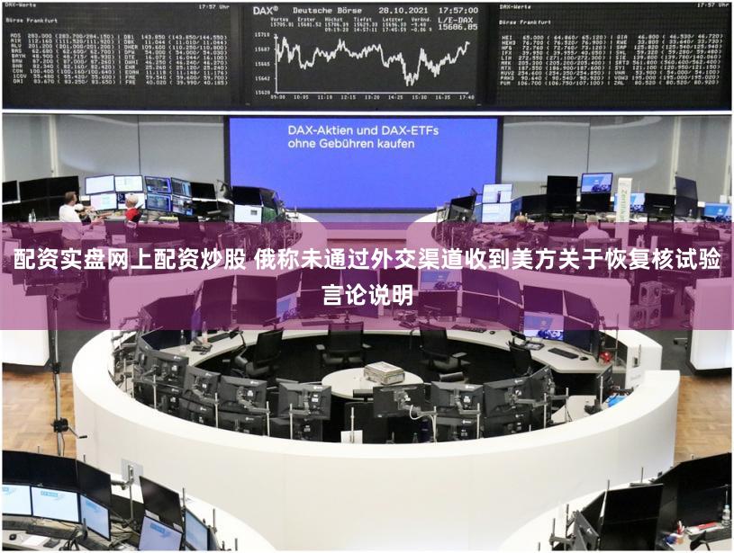 配资实盘网上配资炒股 俄称未通过外交渠道收到美方关于恢复核试验言论说明