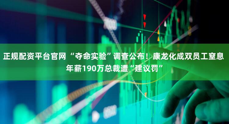 正规配资平台官网 “夺命实验”调查公布！康龙化成双员工窒息 年薪190万总裁遭“建议罚”