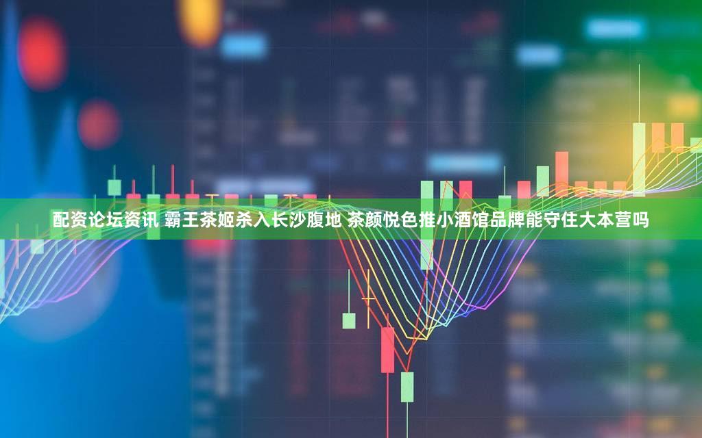 配资论坛资讯 霸王茶姬杀入长沙腹地 茶颜悦色推小酒馆品牌能守住大本营吗