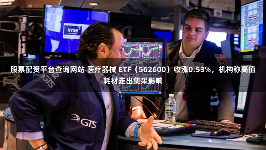 股票配资平台查询网站 医疗器械 ETF（562600）收涨0.53%，机构称高值耗材走出集采影响