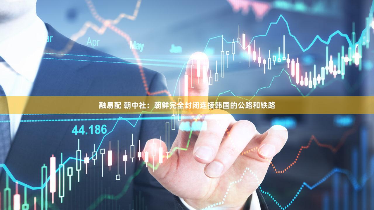 融易配 朝中社：朝鲜完全封闭连接韩国的公路和铁路