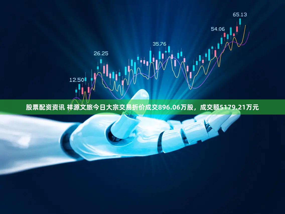 股票配资资讯 祥源文旅今日大宗交易折价成交896.06万股，成交额5179.21万元