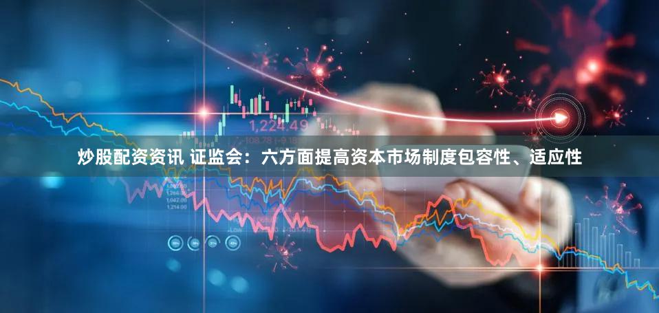 炒股配资资讯 证监会：六方面提高资本市场制度包容性、适应性