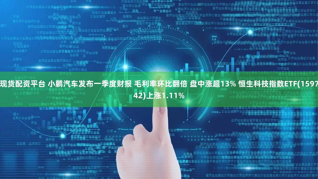 现货配资平台 小鹏汽车发布一季度财报 毛利率环比翻倍 盘中涨超13% 恒生科技指数ETF(159742)上涨1.11%