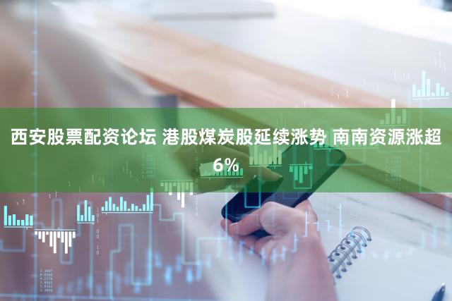 西安股票配资论坛 港股煤炭股延续涨势 南南资源涨超6%