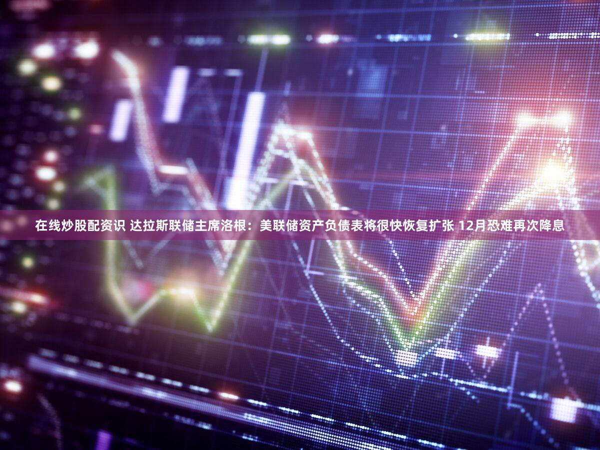 在线炒股配资识 达拉斯联储主席洛根：美联储资产负债表将很快恢复扩张 12月恐难再次降息