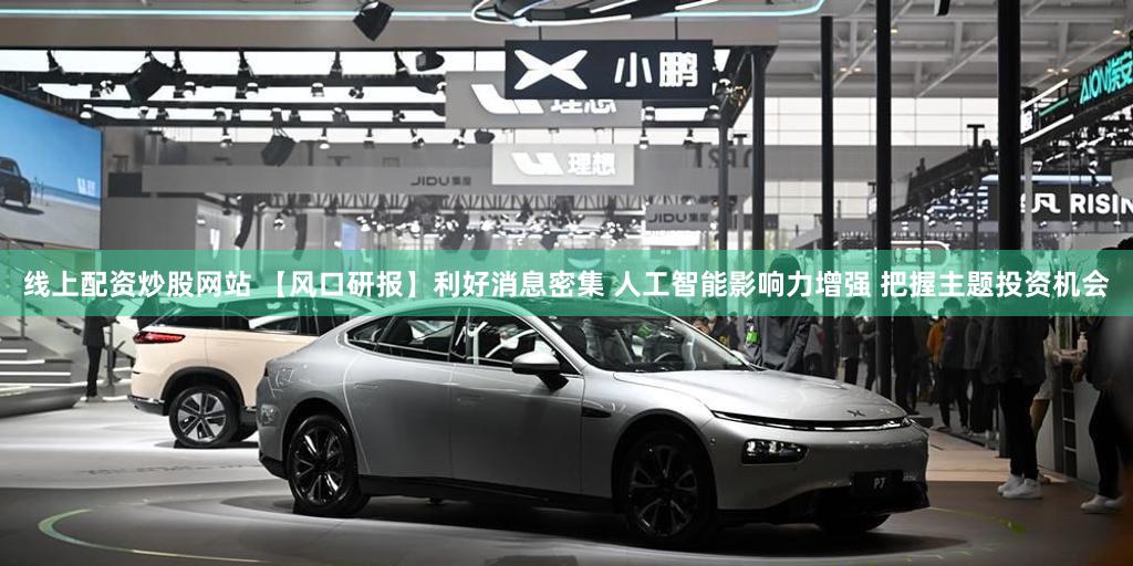 线上配资炒股网站 【风口研报】利好消息密集 人工智能影响力增强 把握主题投资机会