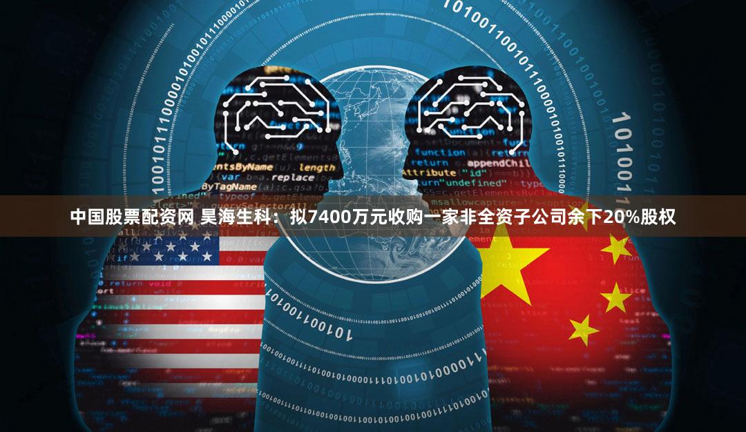 中国股票配资网 昊海生科：拟7400万元收购一家非全资子公司余下20%股权