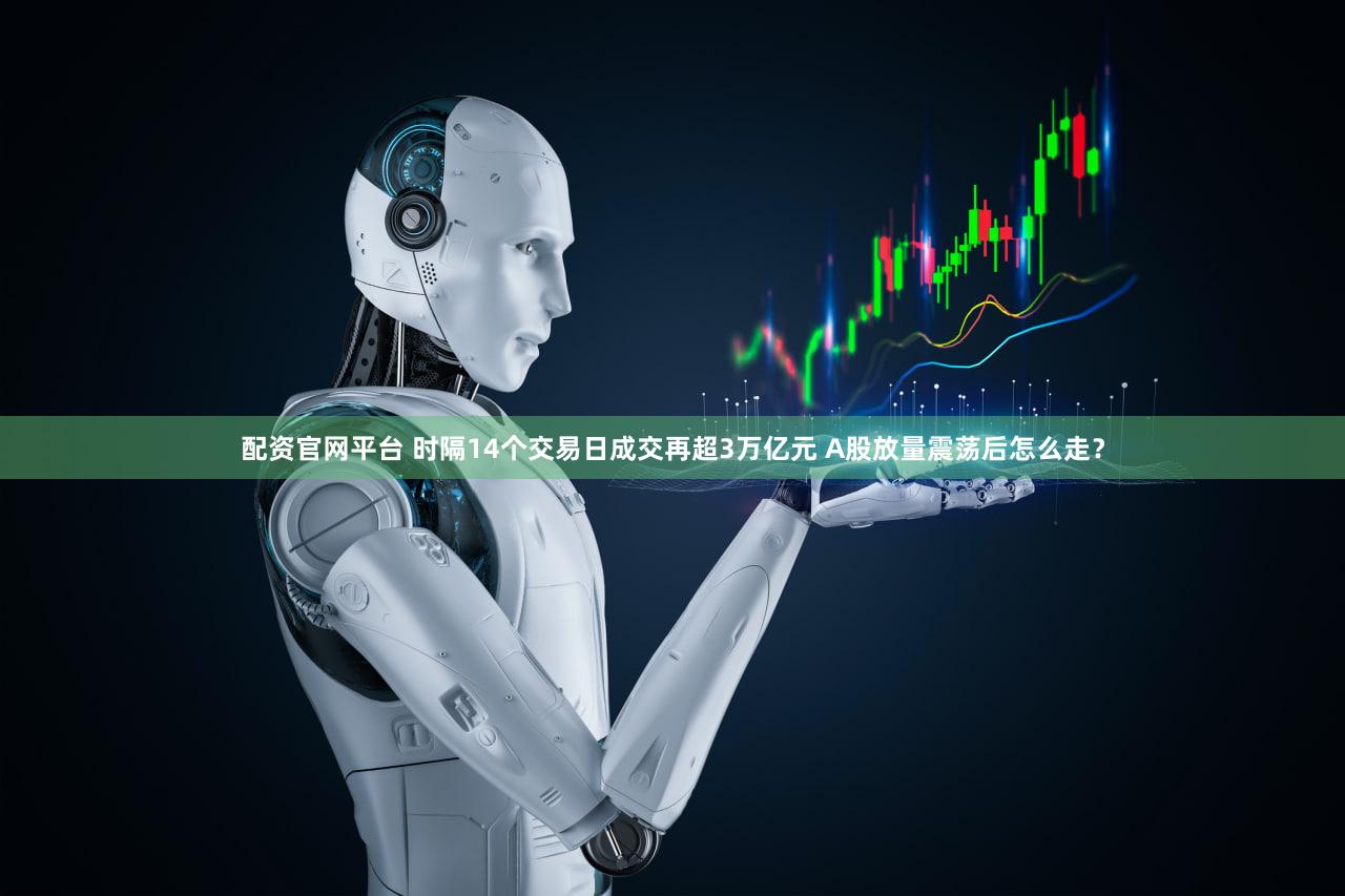 配资官网平台 时隔14个交易日成交再超3万亿元 A股放量震荡后怎么走？