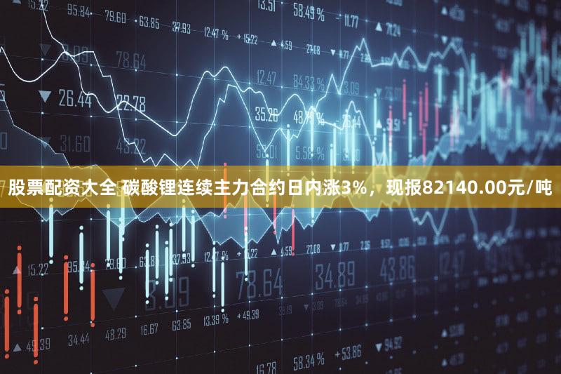 股票配资大全 碳酸锂连续主力合约日内涨3%，现报82140.00元/吨