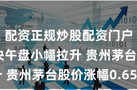 配资正规炒股配资门户 白酒板块午盘小幅拉升 贵州茅台股价涨幅0.65%
