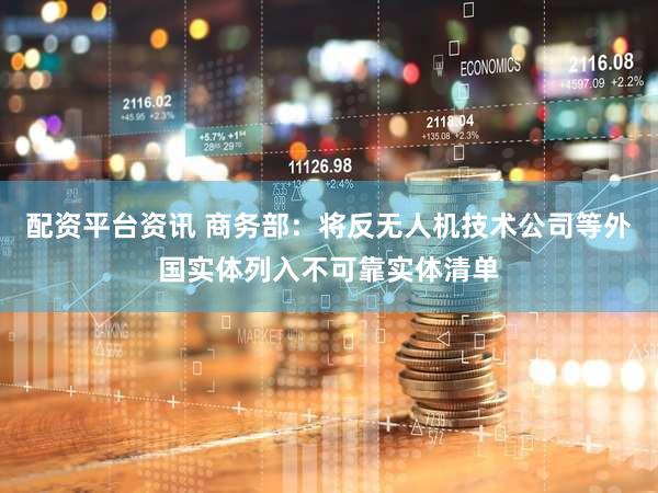 配资平台资讯 商务部：将反无人机技术公司等外国实体列入不可靠实体清单