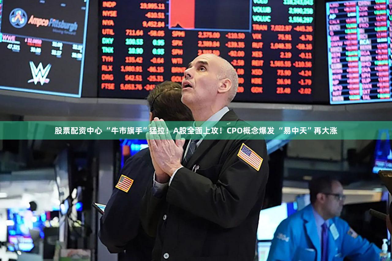 股票配资中心 “牛市旗手”猛拉！A股全面上攻！CPO概念爆发 “易中天”再大涨