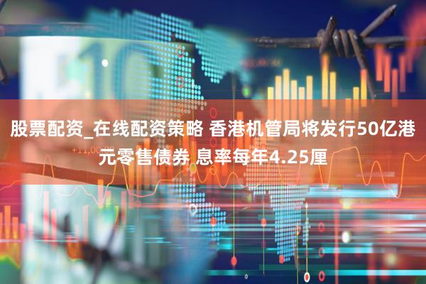 股票配资_在线配资策略 香港机管局将发行50亿港元零售债券 息率每年4.25厘