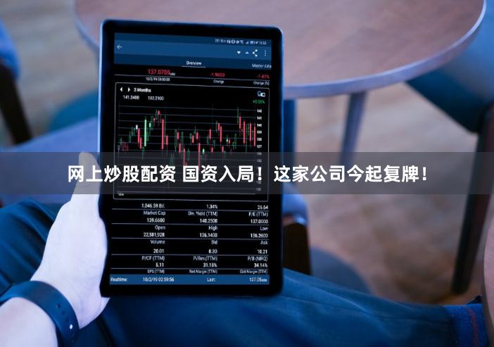 网上炒股配资 国资入局！这家公司今起复牌！