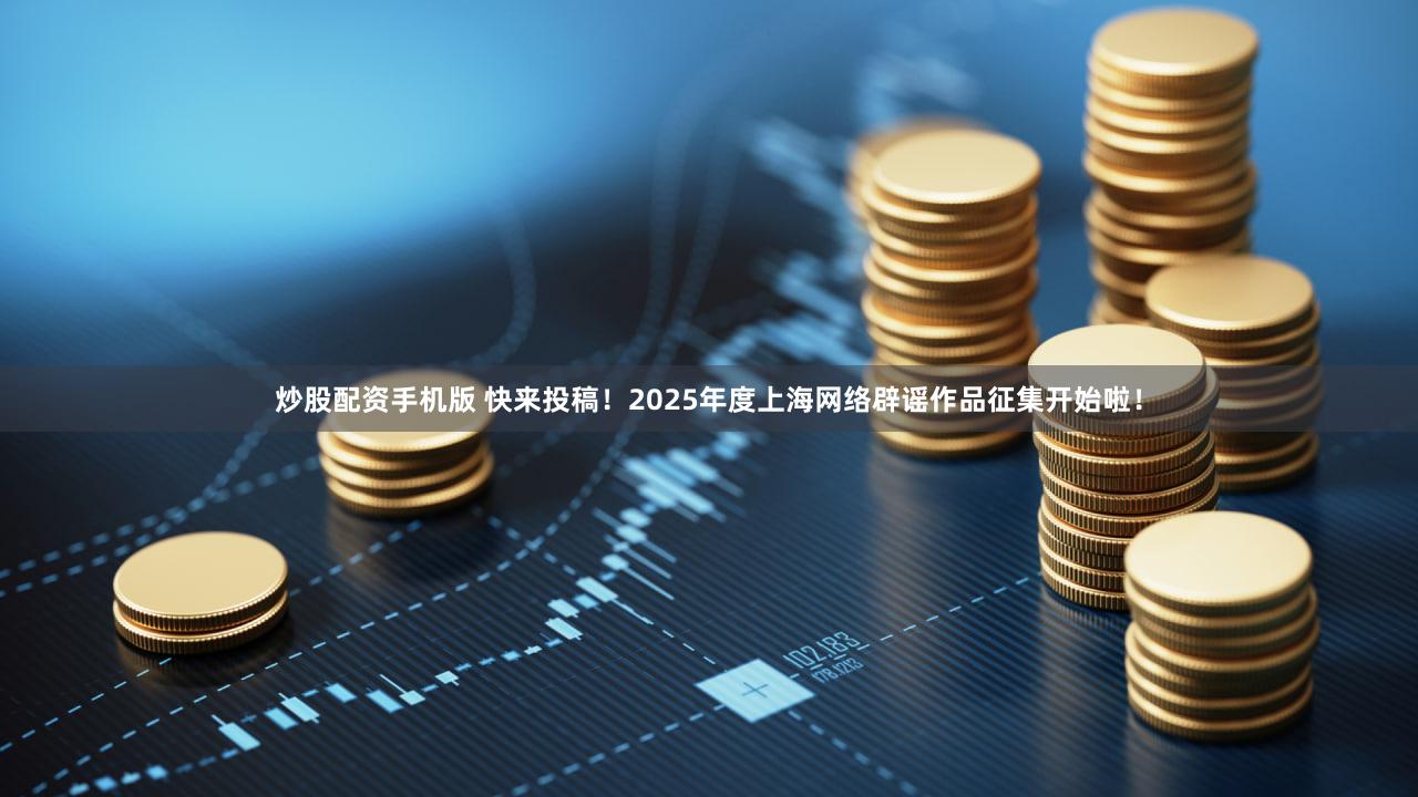 炒股配资手机版 快来投稿！2025年度上海网络辟谣作品征集开始啦！