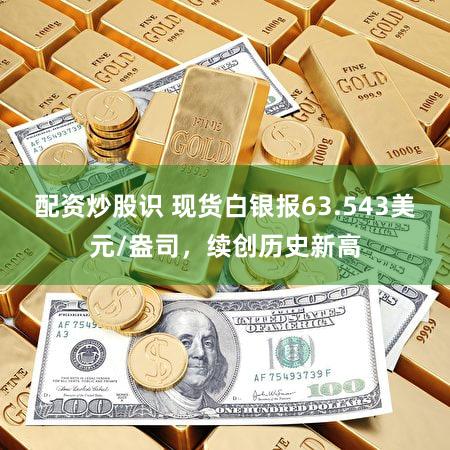 配资炒股识 现货白银报63.543美元/盎司，续创历史新高
