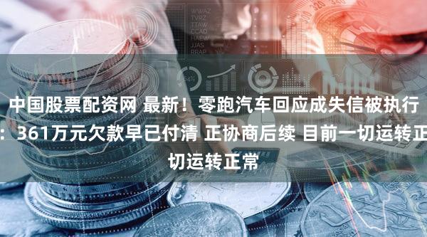 中国股票配资网 最新！零跑汽车回应成失信被执行人：361万元欠款早已付清 正协商后续 目前一切运转正常