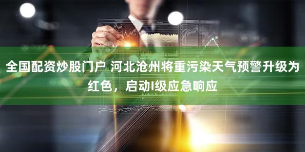 全国配资炒股门户 河北沧州将重污染天气预警升级为红色，启动I级应急响应