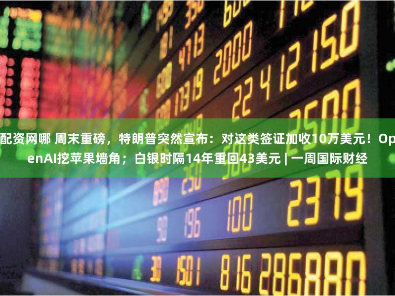 配资网哪 周末重磅，特朗普突然宣布：对这类签证加收10万美元！OpenAI挖苹果墙角；白银时隔14年重回43美元 | 一周国际财经