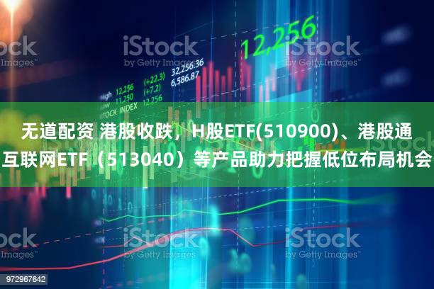 无道配资 港股收跌，H股ETF(510900)、港股通互联网ETF（513040）等产品助力把握低位布局机会