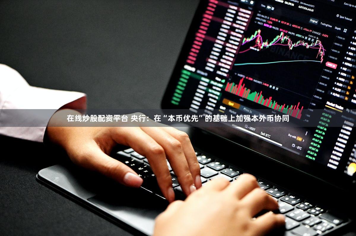 在线炒股配资平台 央行：在“本币优先”的基础上加强本外币协同