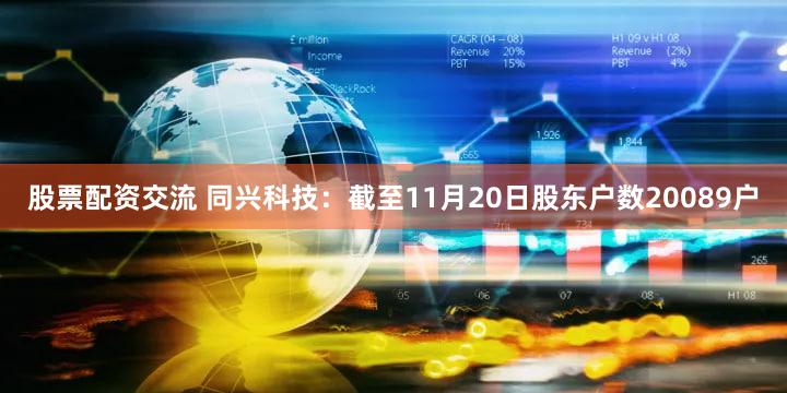 股票配资交流 同兴科技：截至11月20日股东户数20089户