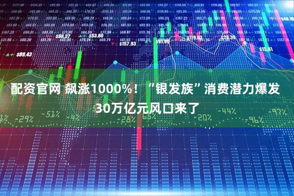 配资官网 飙涨1000%！“银发族”消费潜力爆发 30万亿元风口来了
