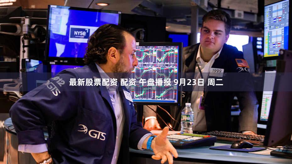 最新股票配资 配资 午盘播报 9月23日 周二