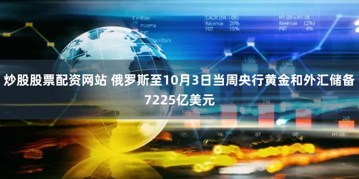 炒股股票配资网站 俄罗斯至10月3日当周央行黄金和外汇储备7225亿美元