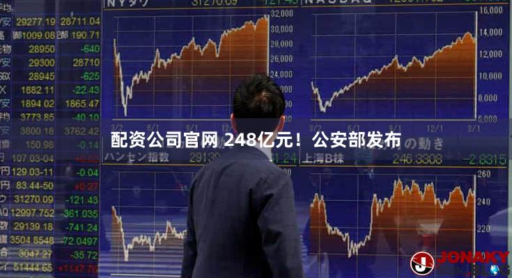 配资公司官网 248亿元！公安部发布