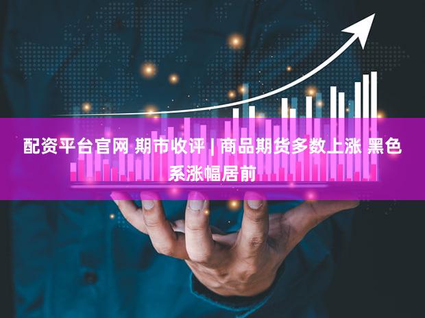 配资平台官网 期市收评 | 商品期货多数上涨 黑色系涨幅居前