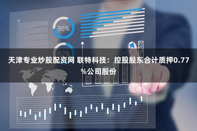 天津专业炒股配资网 联特科技：控股股东合计质押0.77%公司股份