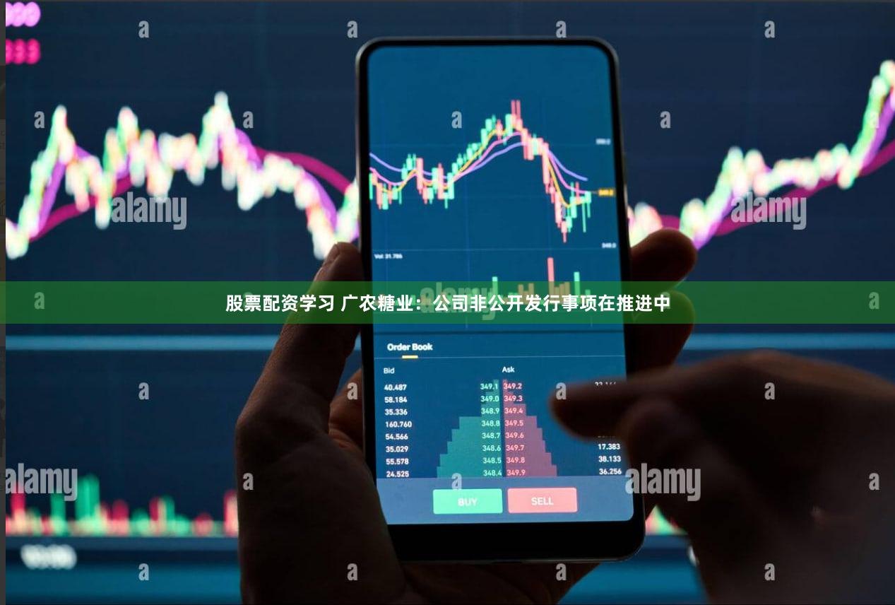 股票配资学习 广农糖业：公司非公开发行事项在推进中