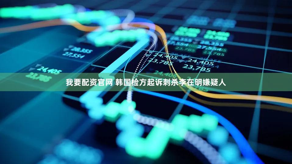 我要配资官网 韩国检方起诉刺杀李在明嫌疑人